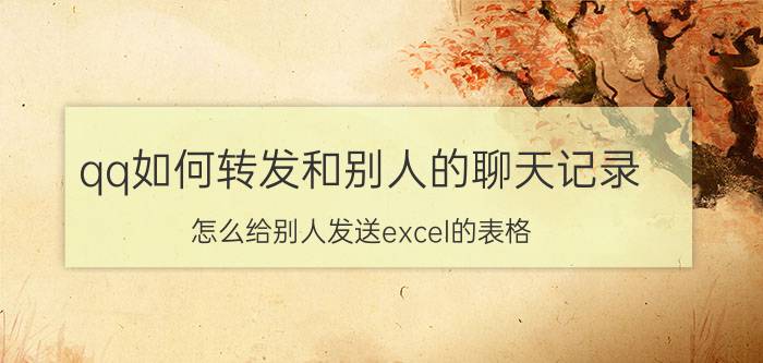 qq如何转发和别人的聊天记录 怎么给别人发送excel的表格？